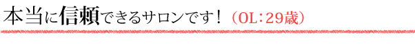 本当に信頼できるサロンです！（OL：29歳）