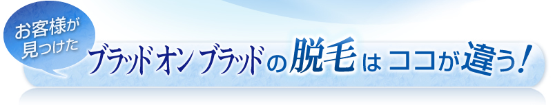 お客様が見つけた『ブラッド　オンブラッドの脱毛は、ココが違う！』